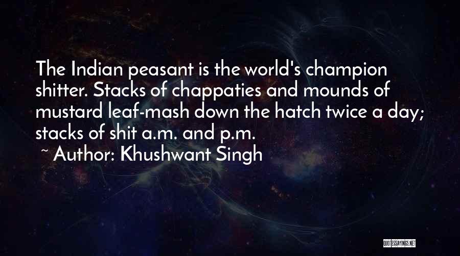 Khushwant Singh Quotes: The Indian Peasant Is The World's Champion Shitter. Stacks Of Chappaties And Mounds Of Mustard Leaf-mash Down The Hatch Twice