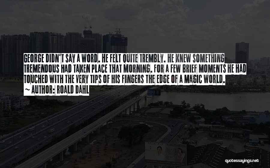Roald Dahl Quotes: George Didn't Say A Word. He Felt Quite Trembly. He Knew Something Tremendous Had Taken Place That Morning. For A