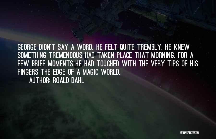 Roald Dahl Quotes: George Didn't Say A Word. He Felt Quite Trembly. He Knew Something Tremendous Had Taken Place That Morning. For A