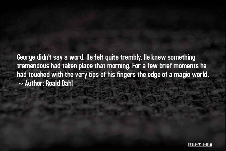 Roald Dahl Quotes: George Didn't Say A Word. He Felt Quite Trembly. He Knew Something Tremendous Had Taken Place That Morning. For A