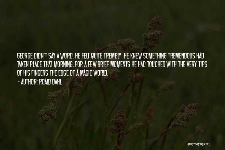 Roald Dahl Quotes: George Didn't Say A Word. He Felt Quite Trembly. He Knew Something Tremendous Had Taken Place That Morning. For A