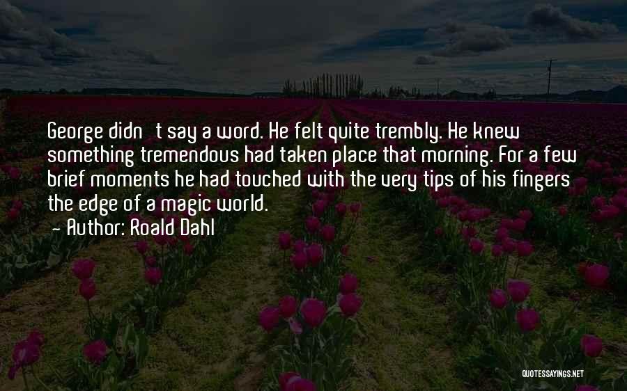 Roald Dahl Quotes: George Didn't Say A Word. He Felt Quite Trembly. He Knew Something Tremendous Had Taken Place That Morning. For A