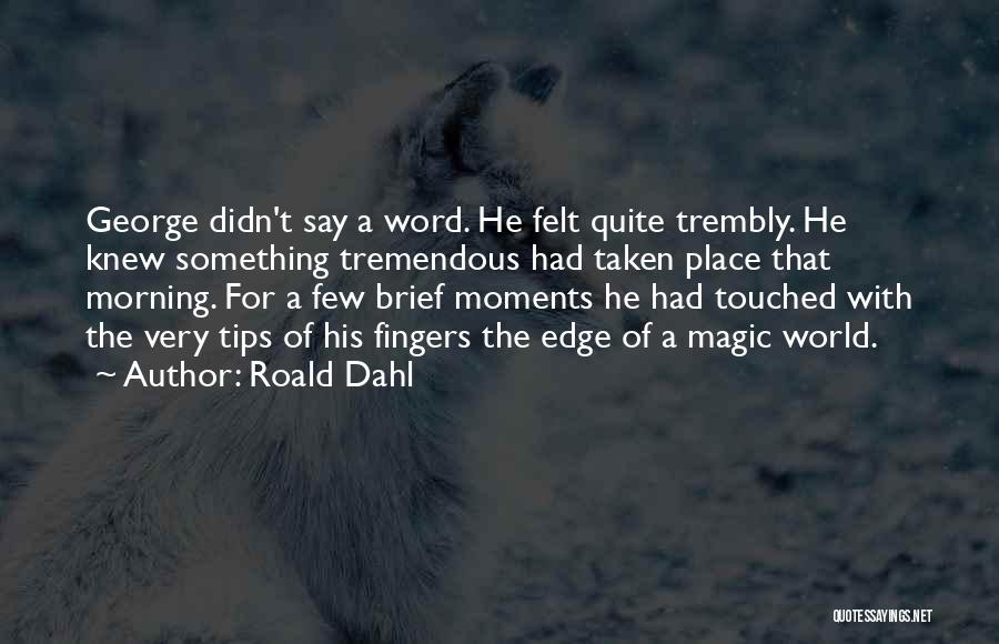 Roald Dahl Quotes: George Didn't Say A Word. He Felt Quite Trembly. He Knew Something Tremendous Had Taken Place That Morning. For A