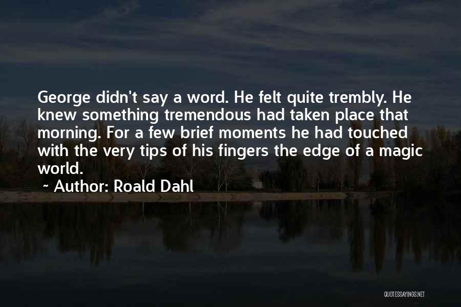 Roald Dahl Quotes: George Didn't Say A Word. He Felt Quite Trembly. He Knew Something Tremendous Had Taken Place That Morning. For A