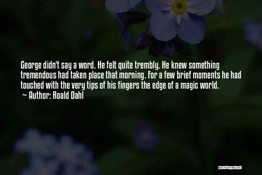 Roald Dahl Quotes: George Didn't Say A Word. He Felt Quite Trembly. He Knew Something Tremendous Had Taken Place That Morning. For A