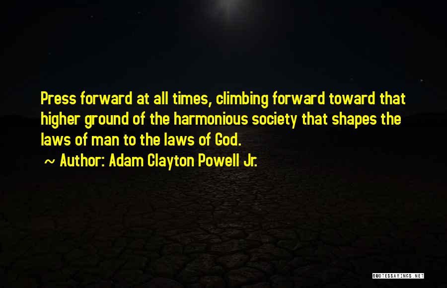 Adam Clayton Powell Jr. Quotes: Press Forward At All Times, Climbing Forward Toward That Higher Ground Of The Harmonious Society That Shapes The Laws Of