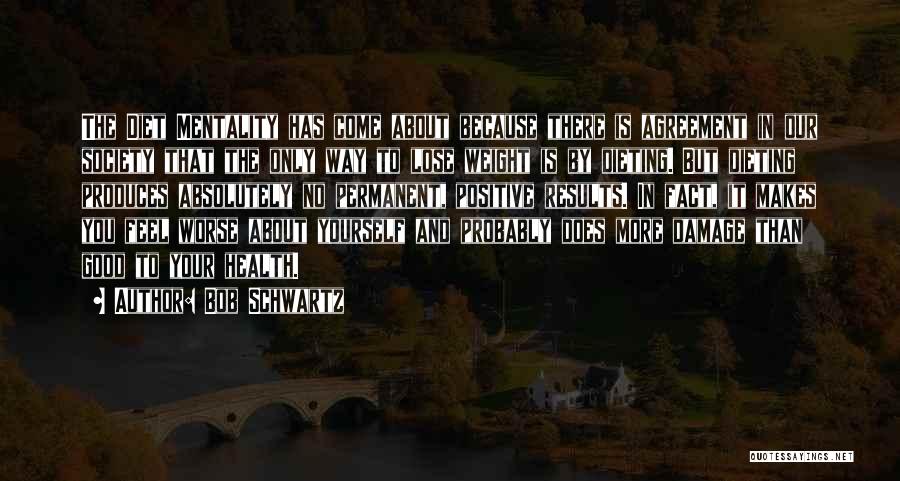 Bob Schwartz Quotes: The Diet Mentality Has Come About Because There Is Agreement In Our Society That The Only Way To Lose Weight