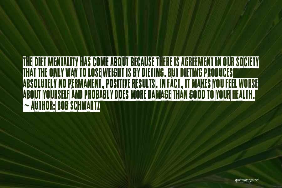 Bob Schwartz Quotes: The Diet Mentality Has Come About Because There Is Agreement In Our Society That The Only Way To Lose Weight