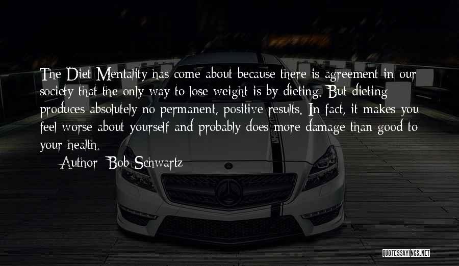 Bob Schwartz Quotes: The Diet Mentality Has Come About Because There Is Agreement In Our Society That The Only Way To Lose Weight