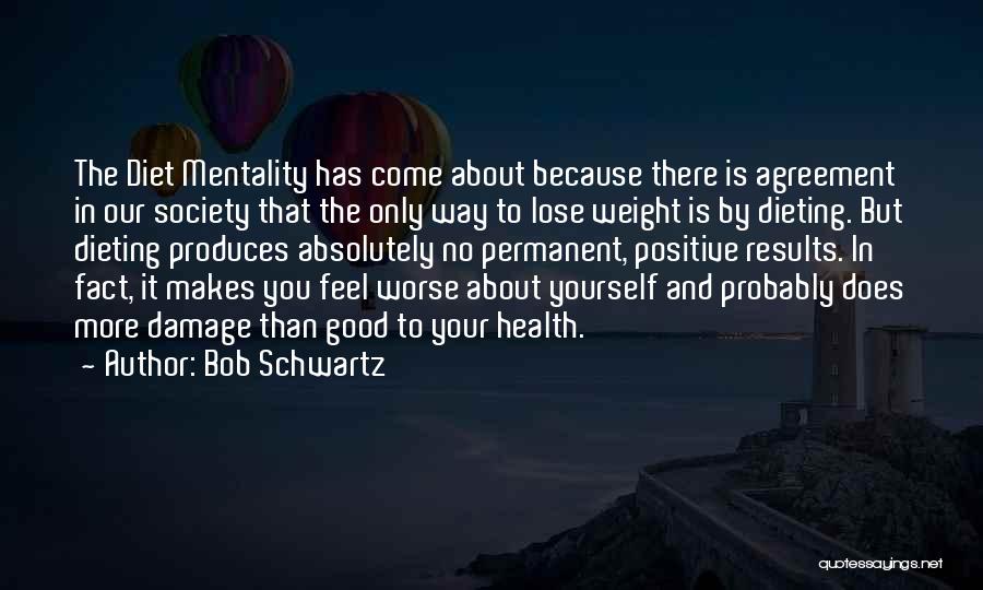 Bob Schwartz Quotes: The Diet Mentality Has Come About Because There Is Agreement In Our Society That The Only Way To Lose Weight