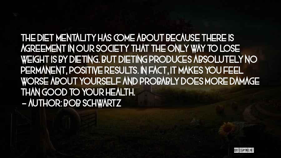 Bob Schwartz Quotes: The Diet Mentality Has Come About Because There Is Agreement In Our Society That The Only Way To Lose Weight