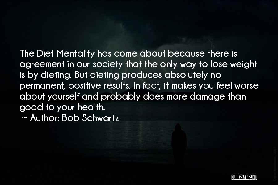 Bob Schwartz Quotes: The Diet Mentality Has Come About Because There Is Agreement In Our Society That The Only Way To Lose Weight