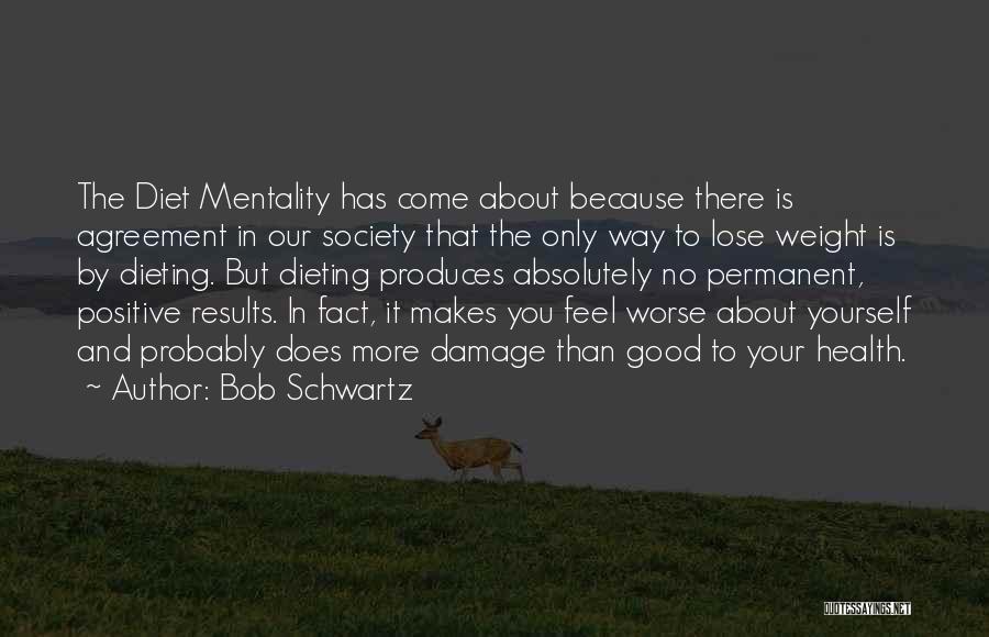 Bob Schwartz Quotes: The Diet Mentality Has Come About Because There Is Agreement In Our Society That The Only Way To Lose Weight