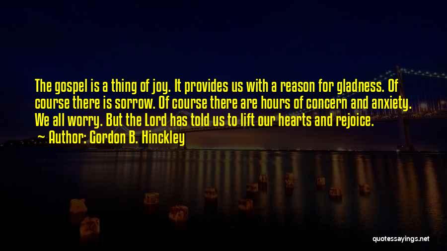 Gordon B. Hinckley Quotes: The Gospel Is A Thing Of Joy. It Provides Us With A Reason For Gladness. Of Course There Is Sorrow.