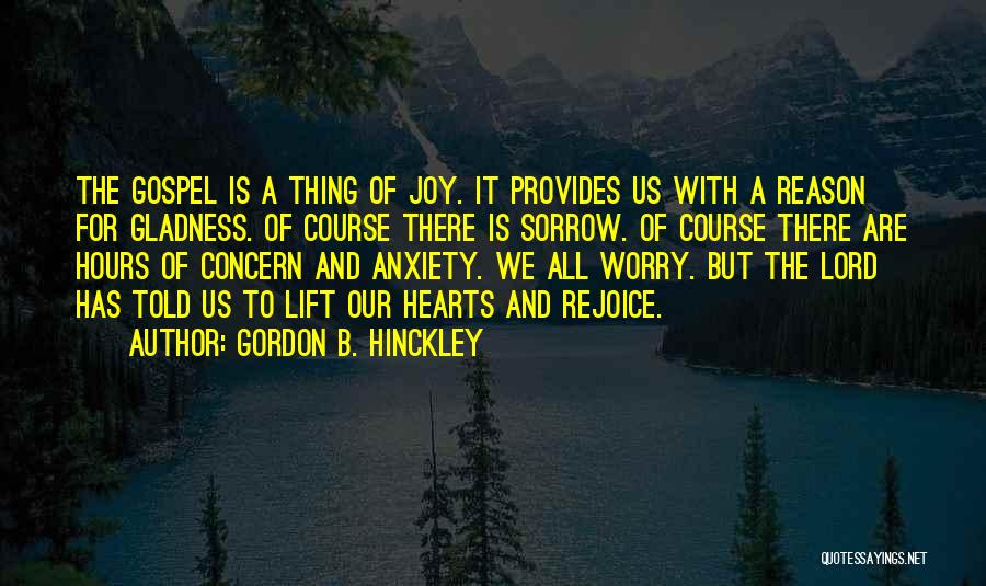 Gordon B. Hinckley Quotes: The Gospel Is A Thing Of Joy. It Provides Us With A Reason For Gladness. Of Course There Is Sorrow.