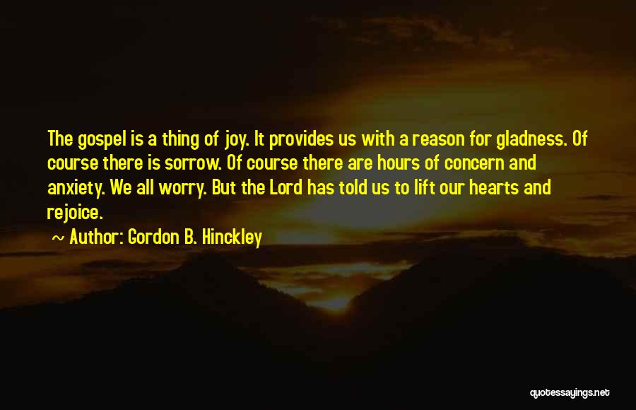 Gordon B. Hinckley Quotes: The Gospel Is A Thing Of Joy. It Provides Us With A Reason For Gladness. Of Course There Is Sorrow.