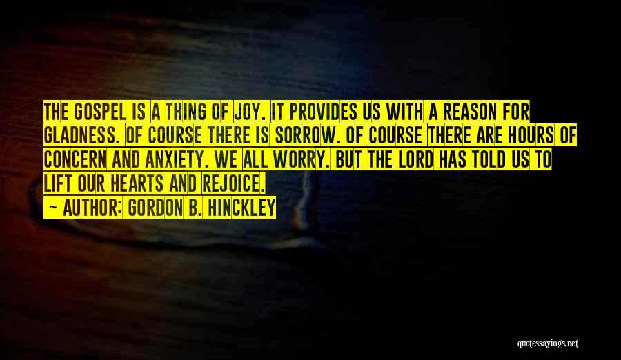 Gordon B. Hinckley Quotes: The Gospel Is A Thing Of Joy. It Provides Us With A Reason For Gladness. Of Course There Is Sorrow.