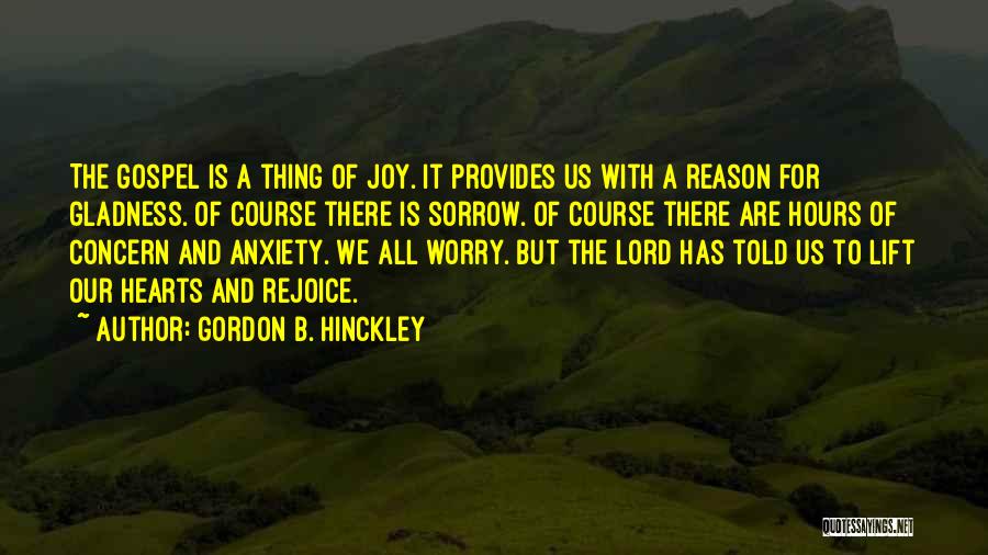 Gordon B. Hinckley Quotes: The Gospel Is A Thing Of Joy. It Provides Us With A Reason For Gladness. Of Course There Is Sorrow.