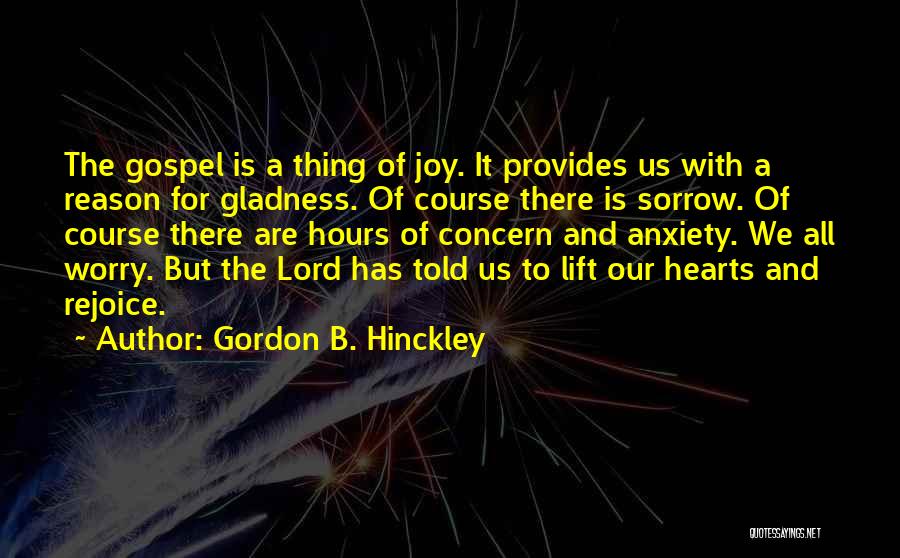 Gordon B. Hinckley Quotes: The Gospel Is A Thing Of Joy. It Provides Us With A Reason For Gladness. Of Course There Is Sorrow.