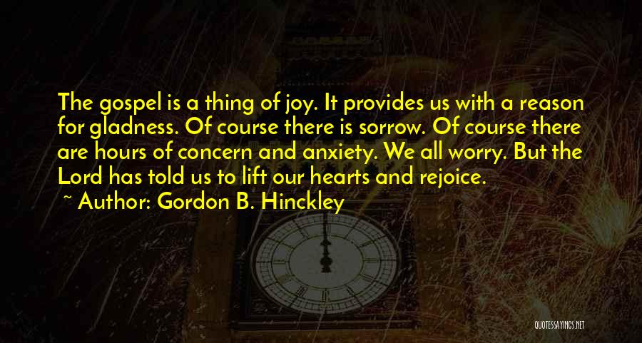 Gordon B. Hinckley Quotes: The Gospel Is A Thing Of Joy. It Provides Us With A Reason For Gladness. Of Course There Is Sorrow.