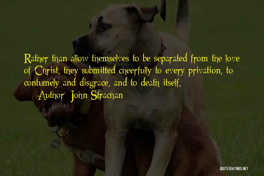 John Strachan Quotes: Rather Than Allow Themselves To Be Separated From The Love Of Christ, They Submitted Cheerfully To Every Privation, To Contumely