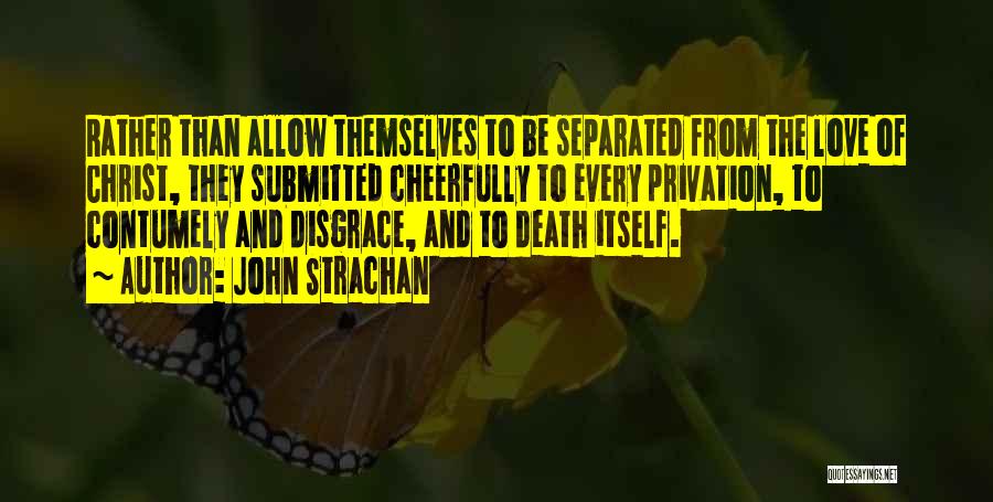 John Strachan Quotes: Rather Than Allow Themselves To Be Separated From The Love Of Christ, They Submitted Cheerfully To Every Privation, To Contumely