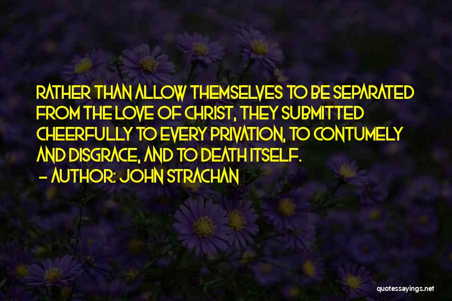 John Strachan Quotes: Rather Than Allow Themselves To Be Separated From The Love Of Christ, They Submitted Cheerfully To Every Privation, To Contumely