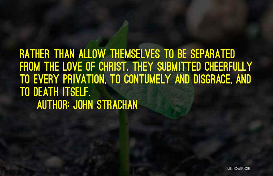 John Strachan Quotes: Rather Than Allow Themselves To Be Separated From The Love Of Christ, They Submitted Cheerfully To Every Privation, To Contumely