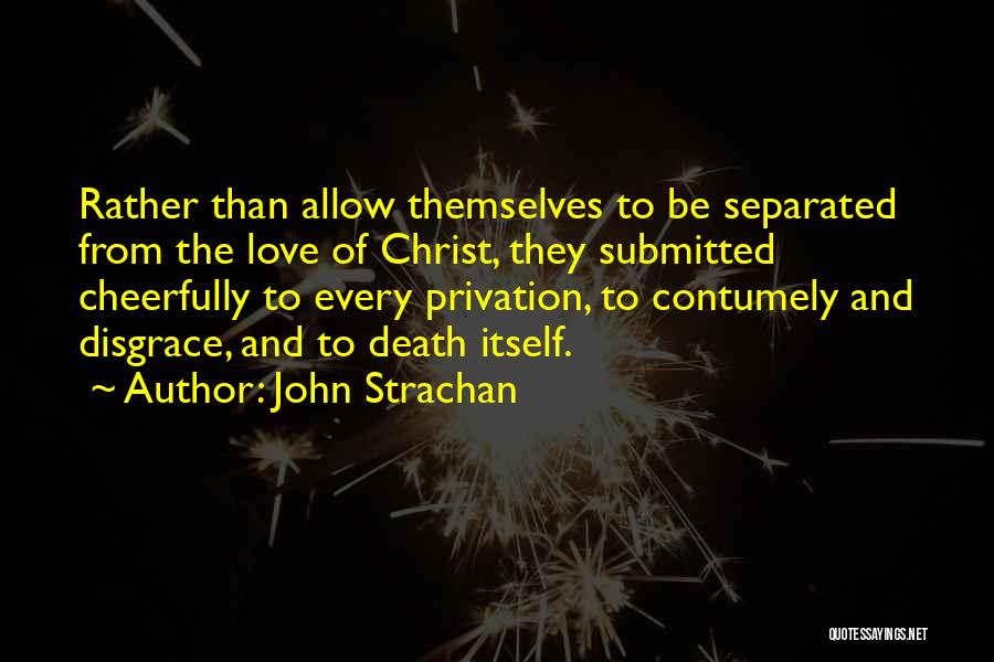 John Strachan Quotes: Rather Than Allow Themselves To Be Separated From The Love Of Christ, They Submitted Cheerfully To Every Privation, To Contumely