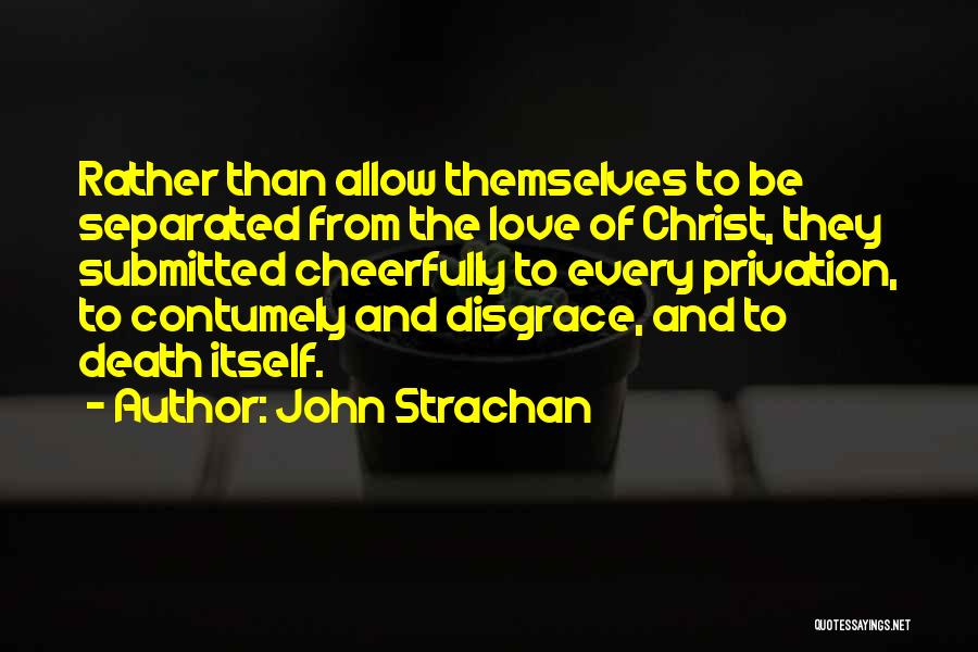 John Strachan Quotes: Rather Than Allow Themselves To Be Separated From The Love Of Christ, They Submitted Cheerfully To Every Privation, To Contumely