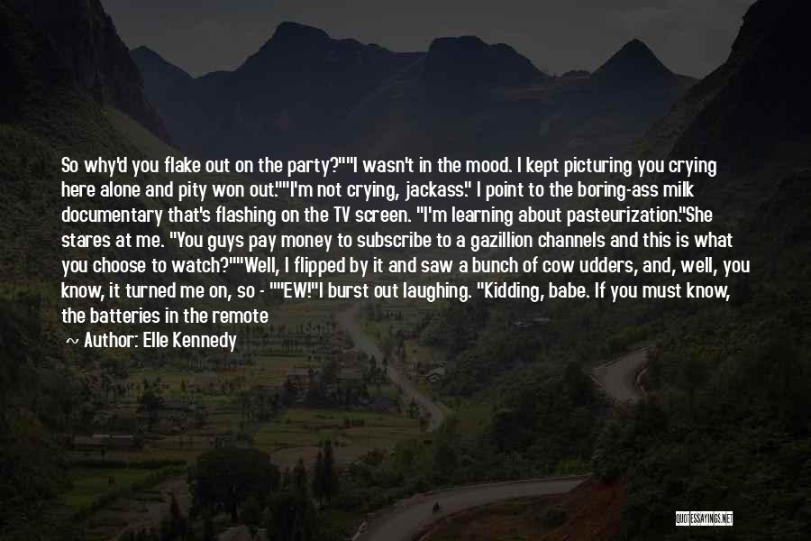 Elle Kennedy Quotes: So Why'd You Flake Out On The Party?i Wasn't In The Mood. I Kept Picturing You Crying Here Alone And