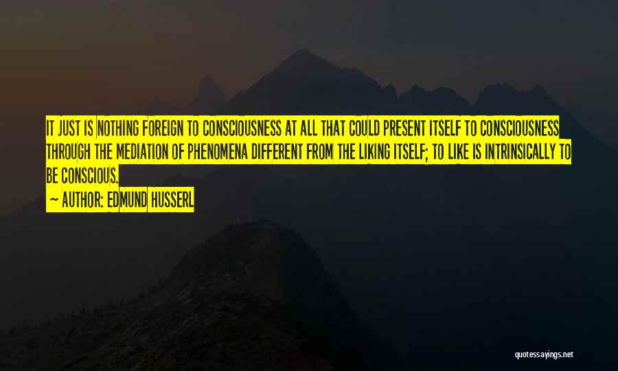 Edmund Husserl Quotes: It Just Is Nothing Foreign To Consciousness At All That Could Present Itself To Consciousness Through The Mediation Of Phenomena