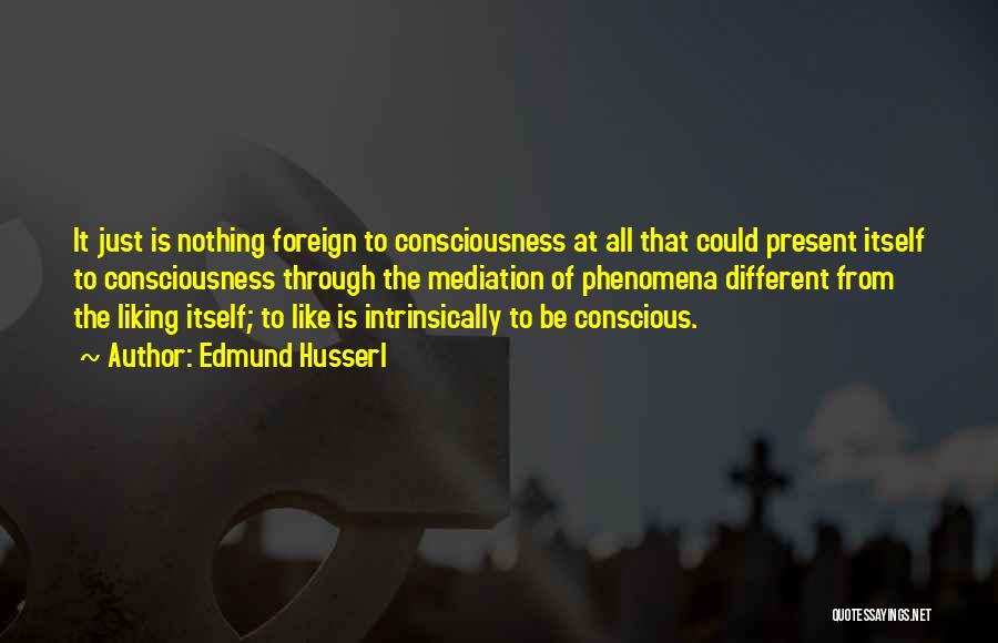 Edmund Husserl Quotes: It Just Is Nothing Foreign To Consciousness At All That Could Present Itself To Consciousness Through The Mediation Of Phenomena