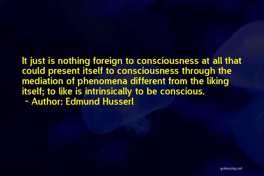 Edmund Husserl Quotes: It Just Is Nothing Foreign To Consciousness At All That Could Present Itself To Consciousness Through The Mediation Of Phenomena