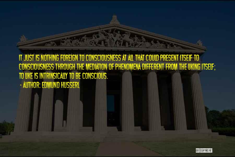 Edmund Husserl Quotes: It Just Is Nothing Foreign To Consciousness At All That Could Present Itself To Consciousness Through The Mediation Of Phenomena