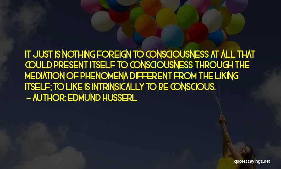 Edmund Husserl Quotes: It Just Is Nothing Foreign To Consciousness At All That Could Present Itself To Consciousness Through The Mediation Of Phenomena
