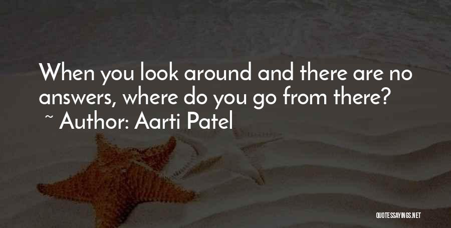 Aarti Patel Quotes: When You Look Around And There Are No Answers, Where Do You Go From There?