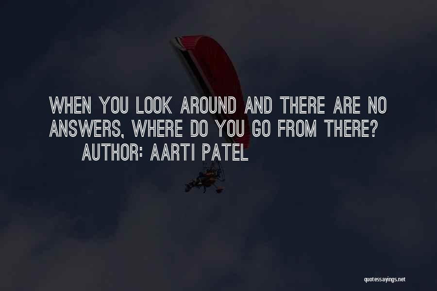 Aarti Patel Quotes: When You Look Around And There Are No Answers, Where Do You Go From There?