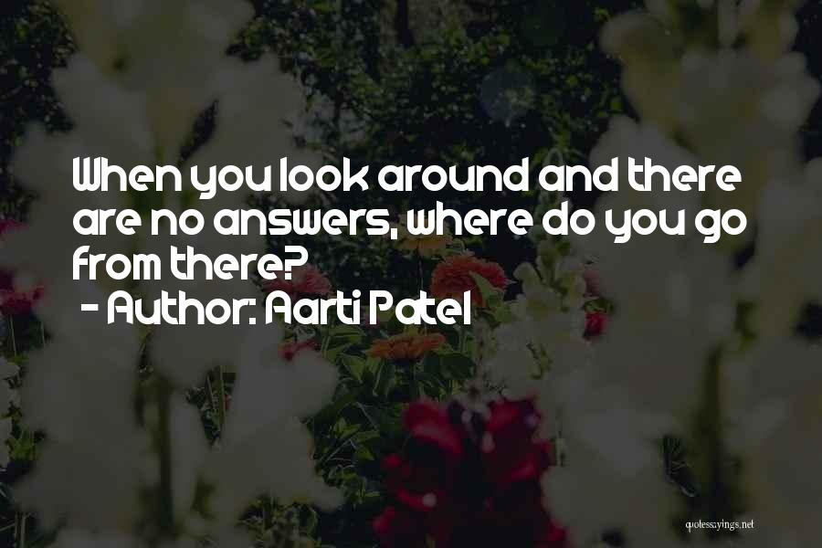 Aarti Patel Quotes: When You Look Around And There Are No Answers, Where Do You Go From There?