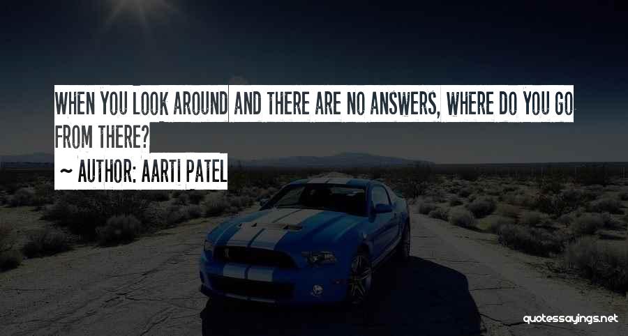 Aarti Patel Quotes: When You Look Around And There Are No Answers, Where Do You Go From There?