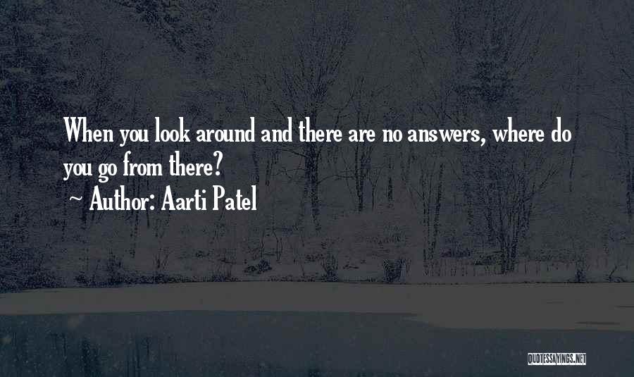 Aarti Patel Quotes: When You Look Around And There Are No Answers, Where Do You Go From There?