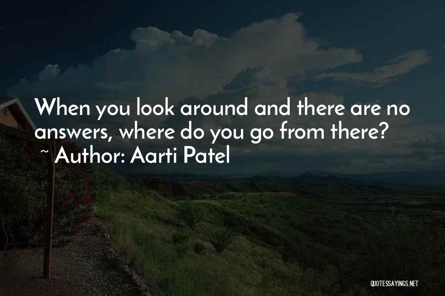 Aarti Patel Quotes: When You Look Around And There Are No Answers, Where Do You Go From There?