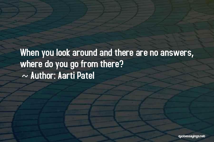 Aarti Patel Quotes: When You Look Around And There Are No Answers, Where Do You Go From There?