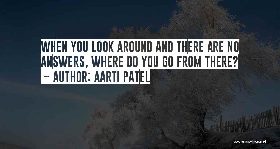 Aarti Patel Quotes: When You Look Around And There Are No Answers, Where Do You Go From There?