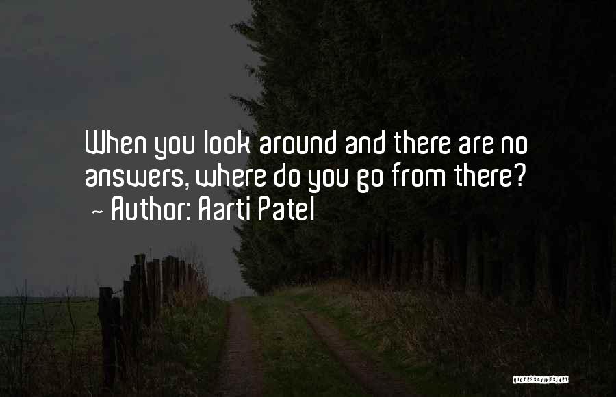 Aarti Patel Quotes: When You Look Around And There Are No Answers, Where Do You Go From There?