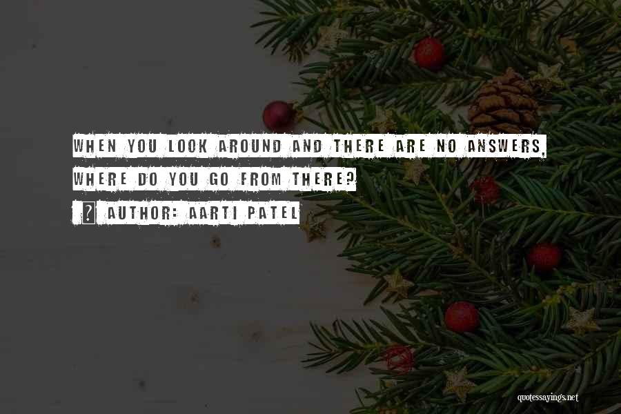 Aarti Patel Quotes: When You Look Around And There Are No Answers, Where Do You Go From There?