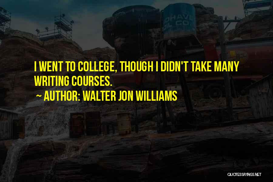 Walter Jon Williams Quotes: I Went To College, Though I Didn't Take Many Writing Courses.