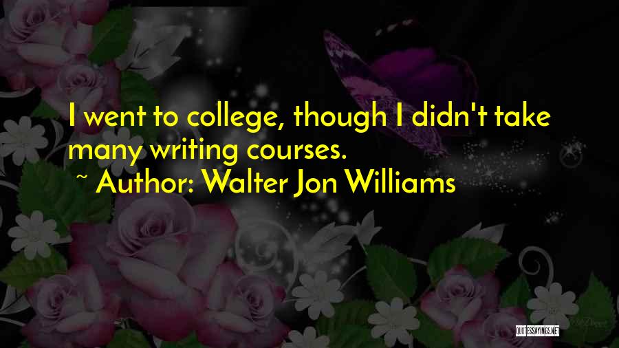 Walter Jon Williams Quotes: I Went To College, Though I Didn't Take Many Writing Courses.