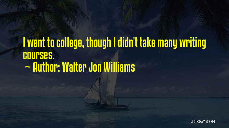 Walter Jon Williams Quotes: I Went To College, Though I Didn't Take Many Writing Courses.