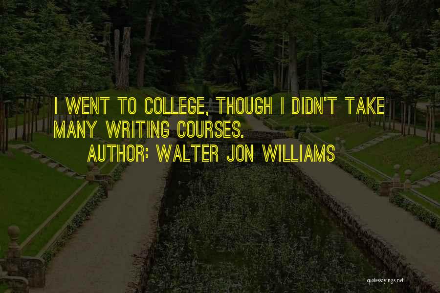 Walter Jon Williams Quotes: I Went To College, Though I Didn't Take Many Writing Courses.